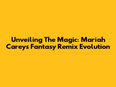 Unveiling The Magic: Mariah Carey's Fantasy Remix Evolution