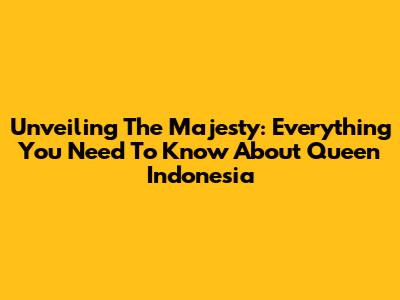 Unveiling The Majesty: Everything You Need To Know About Queen Indonesia