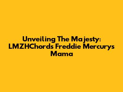Unveiling The Majesty: LMZHChord's Freddie Mercury's Mama