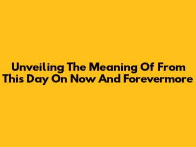 Unveiling The Meaning Of 'From This Day On Now And Forevermore'