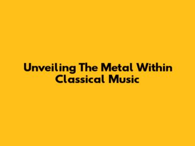 Unveiling The Metal Within Classical Music