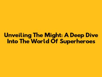 Unveiling The Might: A Deep Dive Into The World Of Superheroes
