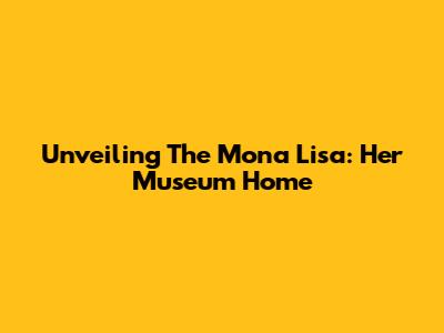 Unveiling The Mona Lisa: Her Museum Home