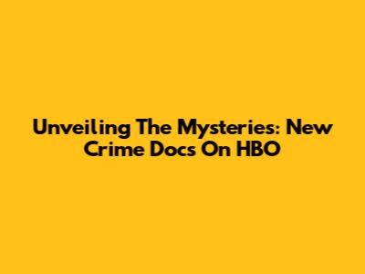 Unveiling The Mysteries: New Crime Docs On HBO