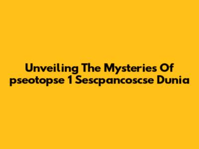 Unveiling The Mysteries Of "pseotopse 1 Sescpancoscse Dunia"