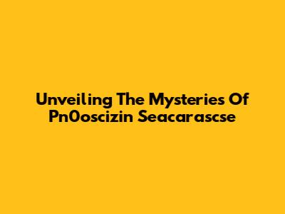 Unveiling The Mysteries Of Pn0oscizin Seacarascse