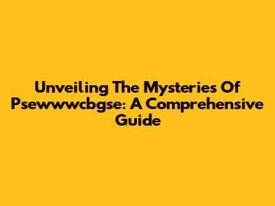 Unveiling The Mysteries Of Psewwwcbgse: A Comprehensive Guide