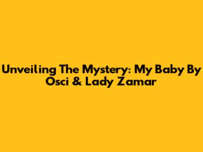 Unveiling The Mystery: 'My Baby' By Osci & Lady Zamar