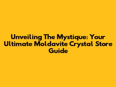 Unveiling The Mystique: Your Ultimate Moldavite Crystal Store Guide