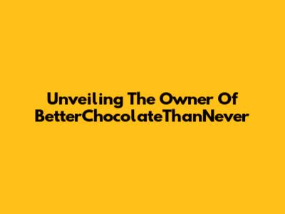 Unveiling The Owner Of BetterChocolateThanNever