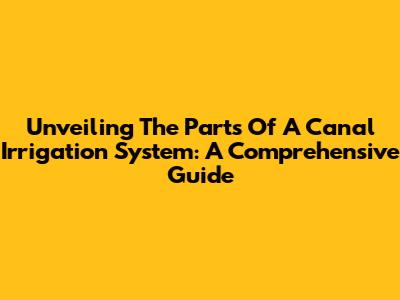 Unveiling The Parts Of A Canal Irrigation System: A Comprehensive Guide
