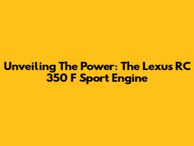 Unveiling The Power: The Lexus RC 350 F Sport Engine