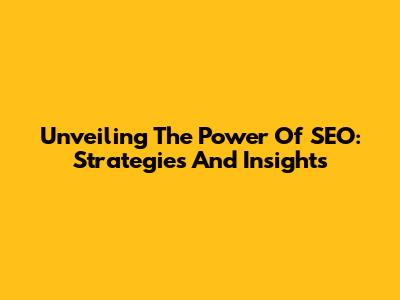 Unveiling The Power Of SEO: Strategies And Insights