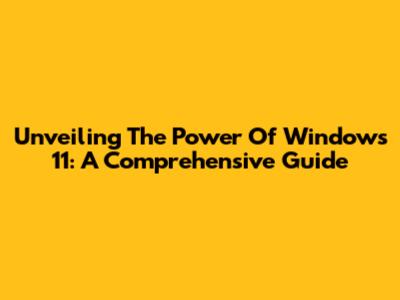 Unveiling The Power Of Windows 11: A Comprehensive Guide