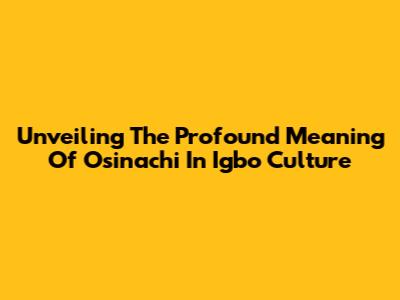Unveiling The Profound Meaning Of Osinachi In Igbo Culture