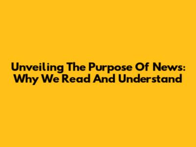 Unveiling The Purpose Of News: Why We Read And Understand