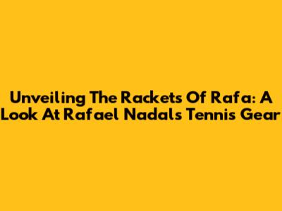 Unveiling The Rackets Of Rafa: A Look At Rafael Nadal's Tennis Gear