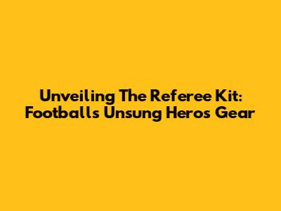 Unveiling The Referee Kit: Football's Unsung Hero's Gear