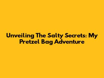 Unveiling The Salty Secrets: My Pretzel Bag Adventure