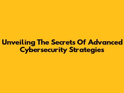 Unveiling The Secrets Of Advanced Cybersecurity Strategies