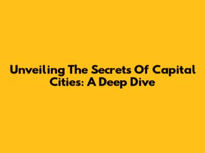 Unveiling The Secrets Of Capital Cities: A Deep Dive