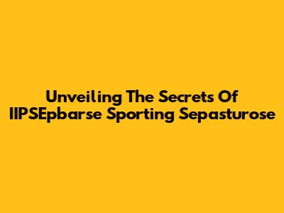 Unveiling The Secrets Of IIPSEpbarse Sporting Sepasturose