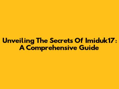 Unveiling The Secrets Of Imiduk17: A Comprehensive Guide