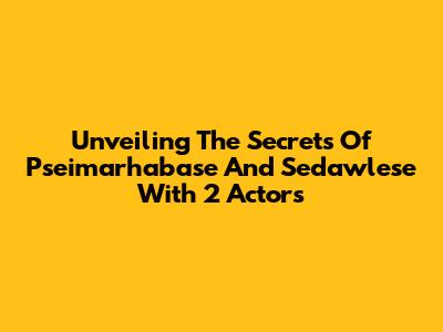 Unveiling The Secrets Of Pseimarhabase And Sedawlese With 2 Actors