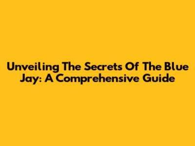 Unveiling The Secrets Of The Blue Jay: A Comprehensive Guide