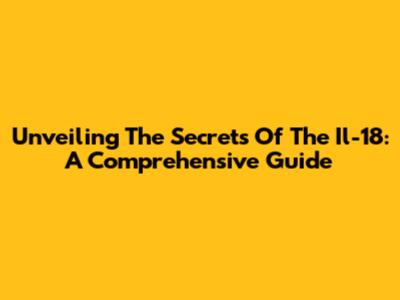 Unveiling The Secrets Of The Il-18: A Comprehensive Guide