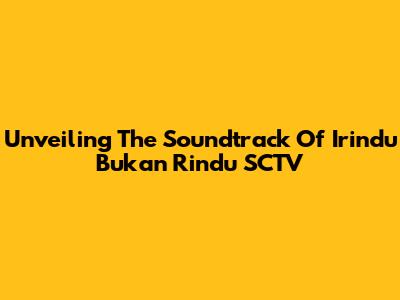 Unveiling The Soundtrack Of 'Irindu Bukan Rindu' SCTV