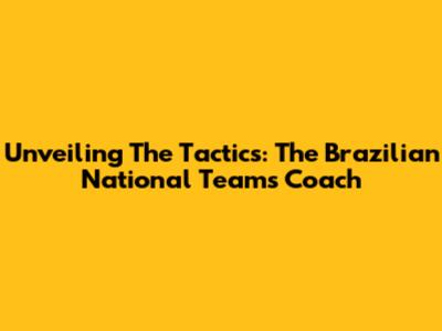 Unveiling The Tactics: The Brazilian National Team's Coach