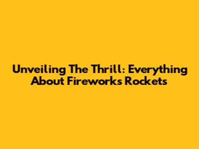 Unveiling The Thrill: Everything About Fireworks Rockets