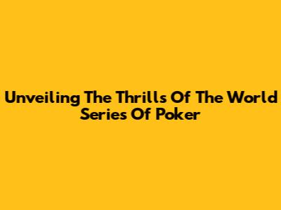 Unveiling The Thrills Of The World Series Of Poker