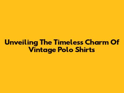 Unveiling The Timeless Charm Of Vintage Polo Shirts