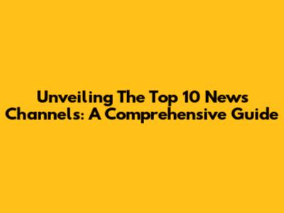 Unveiling The Top 10 News Channels: A Comprehensive Guide