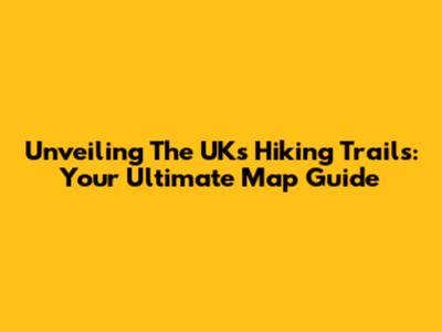 Unveiling The UK's Hiking Trails: Your Ultimate Map Guide