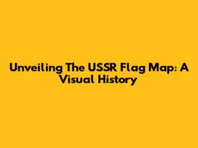 Unveiling The USSR Flag Map: A Visual History