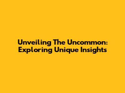 Unveiling The Uncommon: Exploring Unique Insights