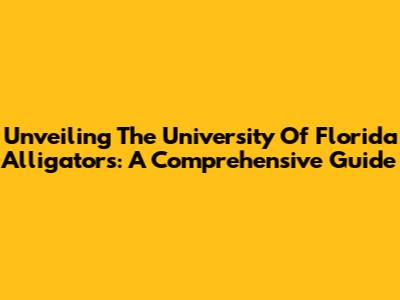 Unveiling The University Of Florida Alligators: A Comprehensive Guide