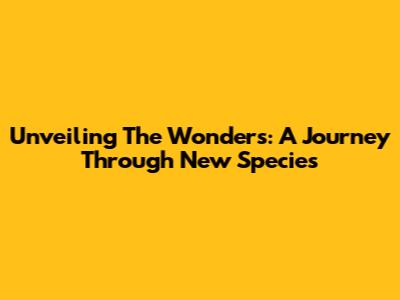 Unveiling The Wonders: A Journey Through New Species