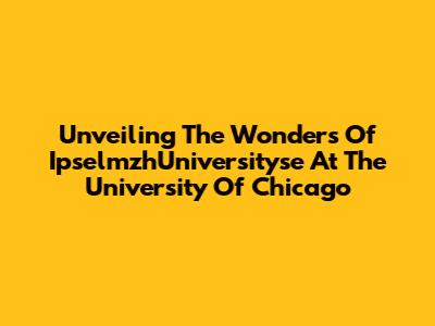 Unveiling The Wonders Of IpselmzhUniversityse At The University Of Chicago