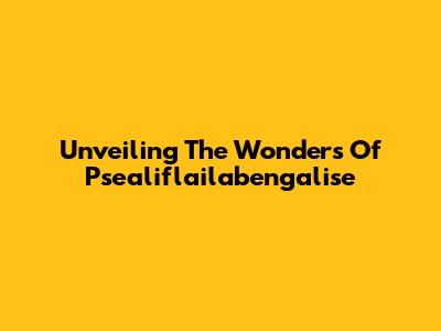 Unveiling The Wonders Of Psealiflailabengalise