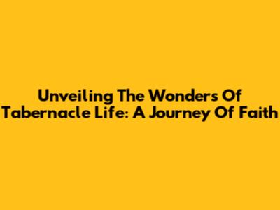 Unveiling The Wonders Of Tabernacle Life: A Journey Of Faith