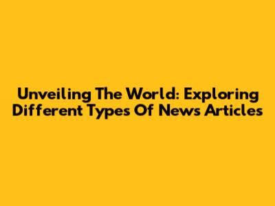 Unveiling The World: Exploring Different Types Of News Articles