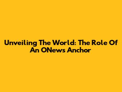 Unveiling The World: The Role Of An ONews Anchor