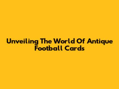 Unveiling The World Of Antique Football Cards