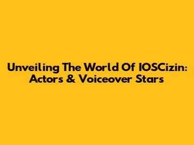 Unveiling The World Of IOSCizin: Actors & Voiceover Stars