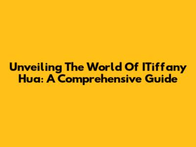 Unveiling The World Of ITiffany Hua: A Comprehensive Guide