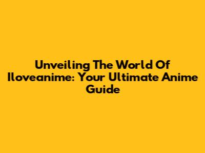 Unveiling The World Of Iloveanime: Your Ultimate Anime Guide